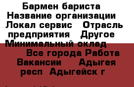 Бармен-бариста › Название организации ­ Локал сервис › Отрасль предприятия ­ Другое › Минимальный оклад ­ 26 200 - Все города Работа » Вакансии   . Адыгея респ.,Адыгейск г.